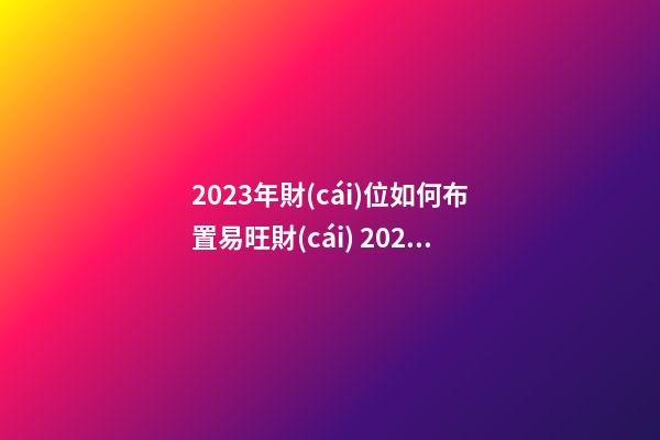 2023年財(cái)位如何布置易旺財(cái) 2023年財(cái)位上怎么擺放